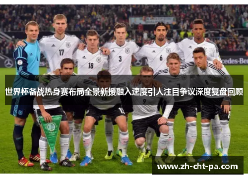 世界杯备战热身赛布局全景新援融入速度引人注目争议深度复盘回顾 世界杯备战热身赛布局全景新援融入速度引人注目争议深度复盘回顾