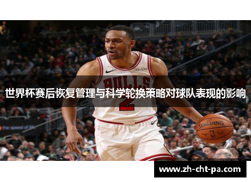 世界杯赛后恢复管理与科学轮换策略对球队表现的影响 世界杯赛后恢复管理与科学轮换策略对球队表现的影响