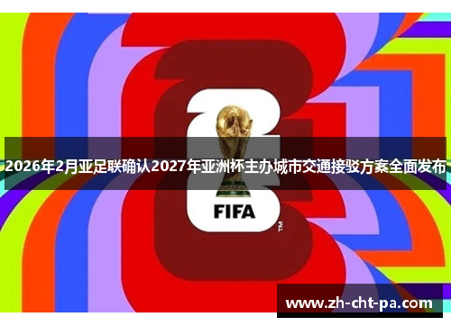 2026年2月亚足联确认2027年亚洲杯主办城市交通接驳方案全面发布