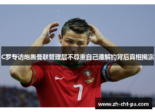 C罗专访炮轰曼联管理层不尊重自己遭解约背后真相揭露 C罗专访炮轰曼联管理层不尊重自己遭解约背后真相揭露