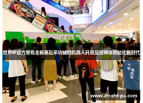 世界杯官方发布全新赛后采访辅助机器人开启足球媒体智能化新时代