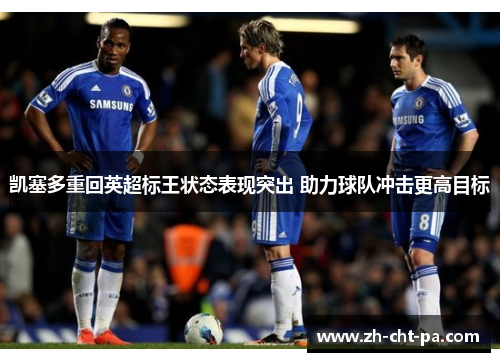 凯塞多重回英超标王状态表现突出 助力球队冲击更高目标 凯塞多重回英超标王状态表现突出 助力球队冲击更高目标