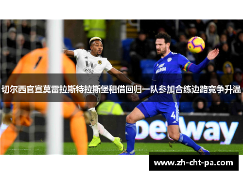 切尔西官宣莫雷拉斯特拉斯堡租借回归一队参加合练边路竞争升温 切尔西官宣莫雷拉斯特拉斯堡租借回归一队参加合练边路竞争升温