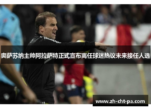 奥萨苏纳主帅阿拉萨特正式宣布离任球迷热议未来接任人选 奥萨苏纳主帅阿拉萨特正式宣布离任球迷热议未来接任人选