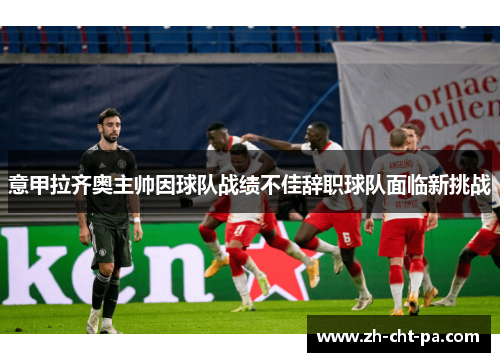 意甲拉齐奥主帅因球队战绩不佳辞职球队面临新挑战