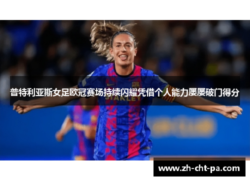 普特利亚斯女足欧冠赛场持续闪耀凭借个人能力屡屡破门得分