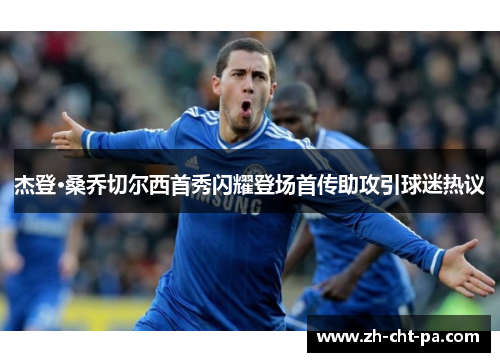 杰登·桑乔切尔西首秀闪耀登场首传助攻引球迷热议