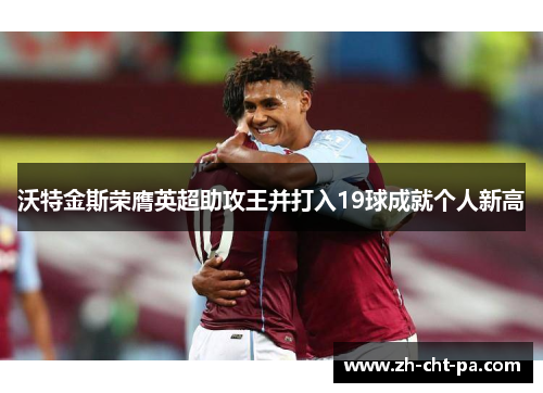 沃特金斯荣膺英超助攻王并打入19球成就个人新高