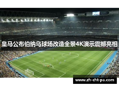 皇马公布伯纳乌球场改造全景4K演示震撼亮相 皇马公布伯纳乌球场改造全景4K演示震撼亮相