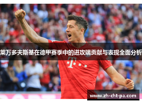 莱万多夫斯基在德甲赛季中的进攻端贡献与表现全面分析