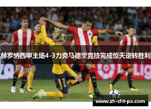 赫罗纳西甲主场4-3力克马德里竞技完成惊天逆转胜利 赫罗纳西甲主场4-3力克马德里竞技完成惊天逆转胜利