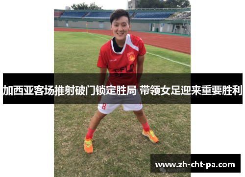 加西亚客场推射破门锁定胜局 带领女足迎来重要胜利