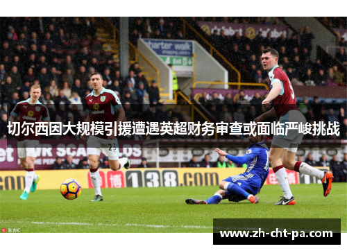 切尔西因大规模引援遭遇英超财务审查或面临严峻挑战