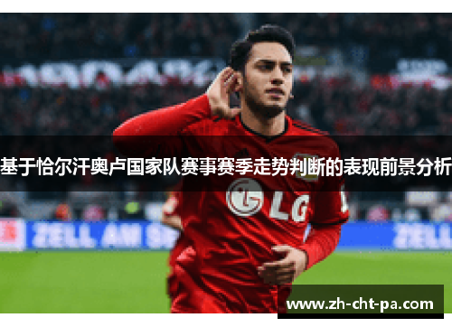 基于恰尔汗奥卢国家队赛事赛季走势判断的表现前景分析