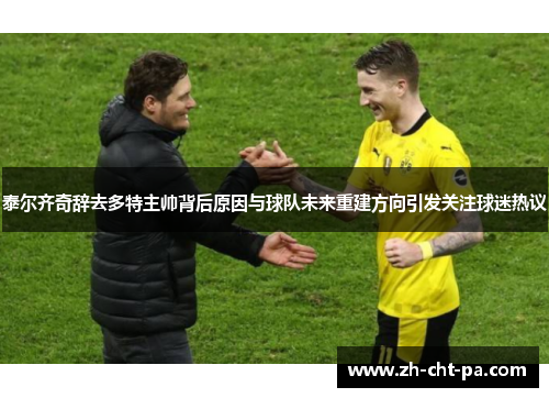 泰尔齐奇辞去多特主帅背后原因与球队未来重建方向引发关注球迷热议 泰尔齐奇辞去多特主帅背后原因与球队未来重建方向引发关注球迷热议