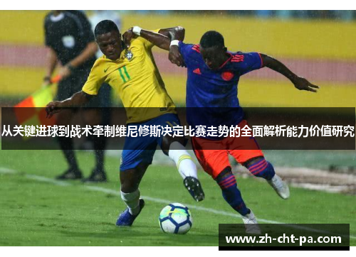 从关键进球到战术牵制维尼修斯决定比赛走势的全面解析能力价值研究 从关键进球到战术牵制维尼修斯决定比赛走势的全面解析能力价值研究