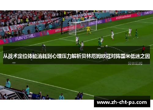 从战术定位体能消耗到心理压力解析贝林厄姆欧冠对阵国米低迷之因 从战术定位体能消耗到心理压力解析贝林厄姆欧冠对阵国米低迷之因
