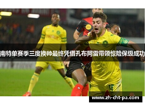南特单赛季三度换帅最终凭借孔布阿雷带领惊险保级成功 南特单赛季三度换帅最终凭借孔布阿雷带领惊险保级成功