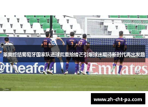 莱奥终结葡萄牙国家队进球荒重拾锋芒引爆球迷期待新时代再出发路 莱奥终结葡萄牙国家队进球荒重拾锋芒引爆球迷期待新时代再出发路
