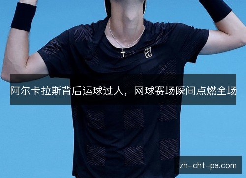 阿尔卡拉斯背后运球过人，网球赛场瞬间点燃全场