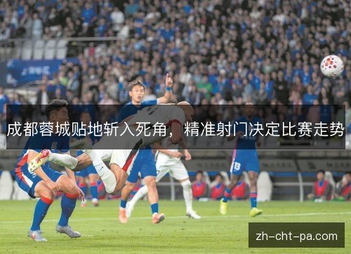 成都蓉城贴地斩入死角,精准射门决定比赛走势 成都蓉城贴地斩入死角,精准射门决定比赛走势