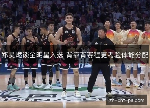 郑昊燃谈全明星入选 背靠背赛程更考验体能分配 郑昊燃谈全明星入选 背靠背赛程更考验体能分配