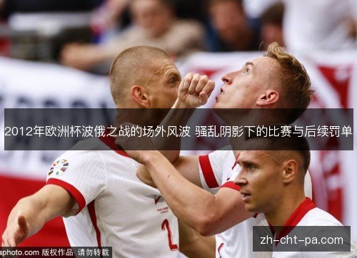 2012年欧洲杯波俄之战的场外风波 骚乱阴影下的比赛与后续罚单 2012年欧洲杯波俄之战的场外风波 骚乱阴影下的比赛与后续罚单
